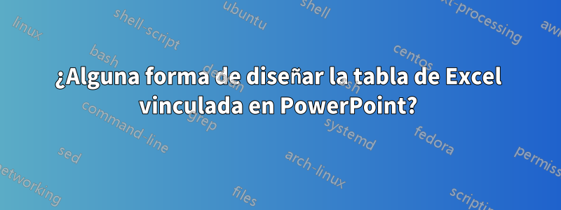 ¿Alguna forma de diseñar la tabla de Excel vinculada en PowerPoint?