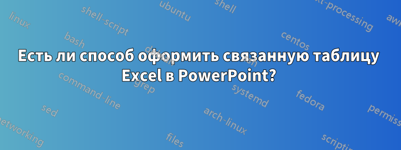 Есть ли способ оформить связанную таблицу Excel в PowerPoint?