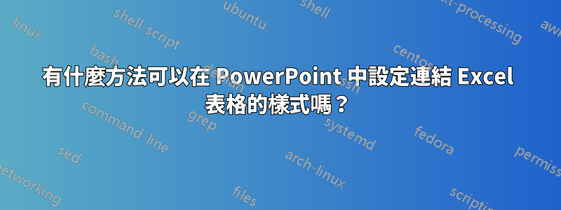 有什麼方法可以在 PowerPoint 中設定連結 Excel 表格的樣式嗎？