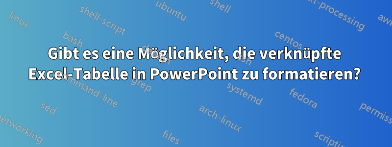 Gibt es eine Möglichkeit, die verknüpfte Excel-Tabelle in PowerPoint zu formatieren?