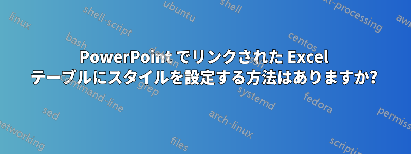 PowerPoint でリンクされた Excel テーブルにスタイルを設定する方法はありますか?