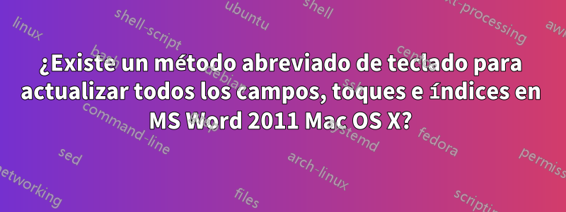 ¿Existe un método abreviado de teclado para actualizar todos los campos, toques e índices en MS Word 2011 Mac OS X?