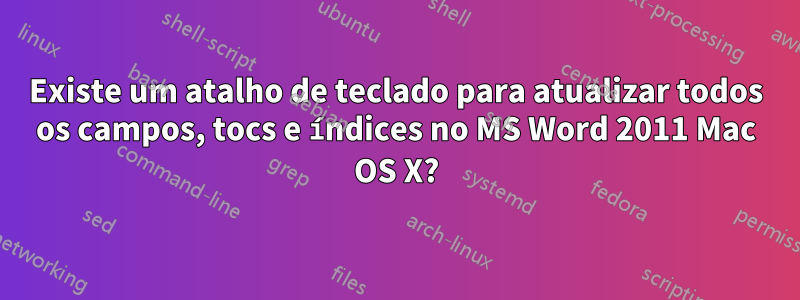 Existe um atalho de teclado para atualizar todos os campos, tocs e índices no MS Word 2011 Mac OS X?