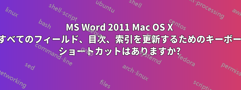 MS Word 2011 Mac OS X のすべてのフィールド、目次、索引を更新するためのキーボード ショートカットはありますか?