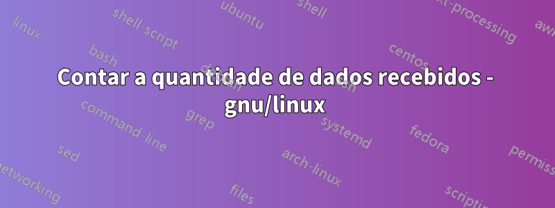 Contar a quantidade de dados recebidos - gnu/linux