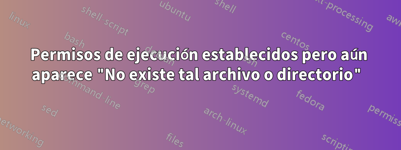 Permisos de ejecución establecidos pero aún aparece "No existe tal archivo o directorio"