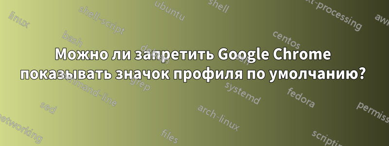 Можно ли запретить Google Chrome показывать значок профиля по умолчанию?