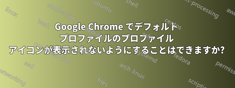 Google Chrome でデフォルト プロファイルのプロファイル アイコンが表示されないようにすることはできますか?