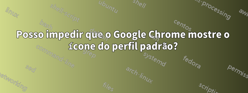 Posso impedir que o Google Chrome mostre o ícone do perfil padrão?