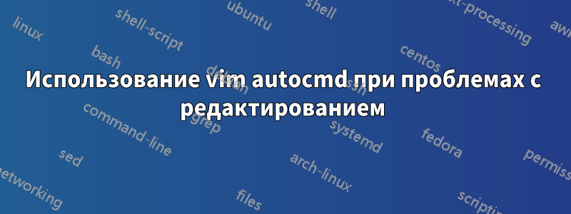 Использование vim autocmd при проблемах с редактированием