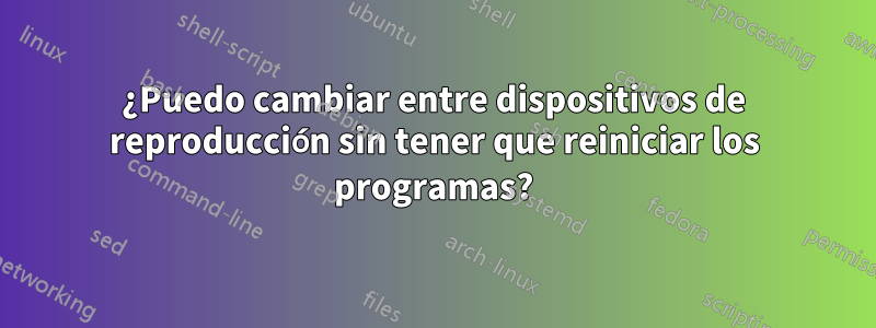 ¿Puedo cambiar entre dispositivos de reproducción sin tener que reiniciar los programas?