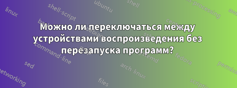 Можно ли переключаться между устройствами воспроизведения без перезапуска программ?