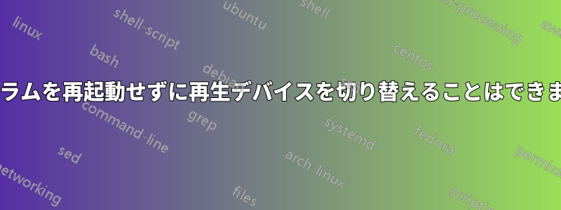 プログラムを再起動せずに再生デバイスを切り替えることはできますか?