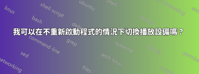 我可以在不重新啟動程式的情況下切換播放設備嗎？