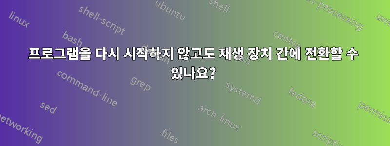 프로그램을 다시 시작하지 않고도 재생 장치 간에 전환할 수 있나요?