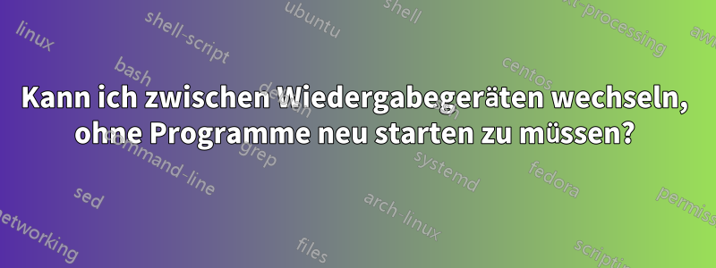 Kann ich zwischen Wiedergabegeräten wechseln, ohne Programme neu starten zu müssen?