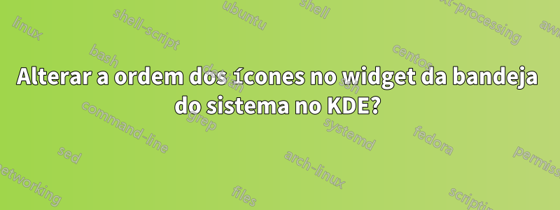 Alterar a ordem dos ícones no widget da bandeja do sistema no KDE?