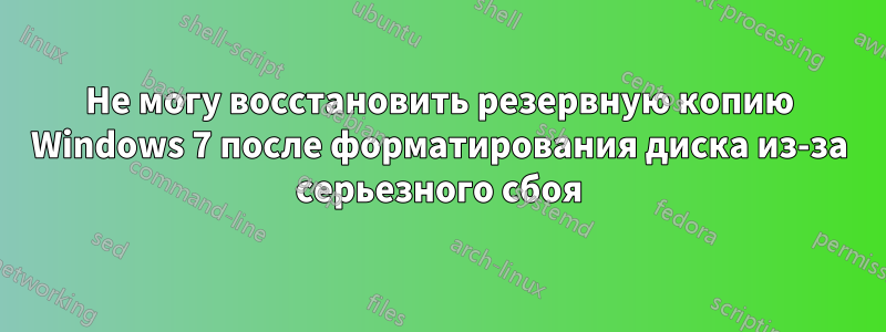 Не могу восстановить резервную копию Windows 7 после форматирования диска из-за серьезного сбоя