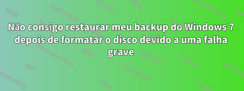 Não consigo restaurar meu backup do Windows 7 depois de formatar o disco devido a uma falha grave