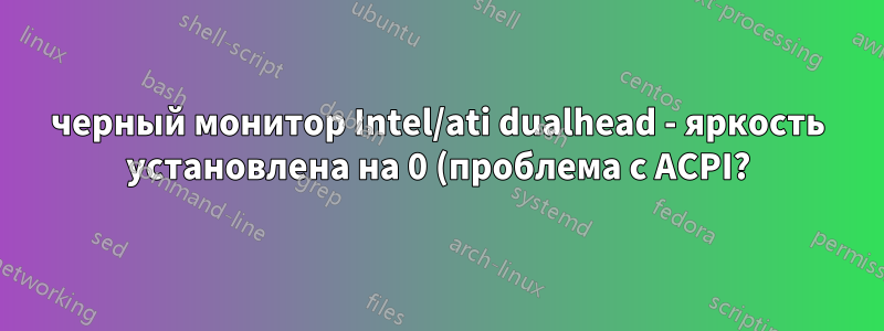 черный монитор Intel/ati dualhead - яркость установлена на 0 (проблема с ACPI?)