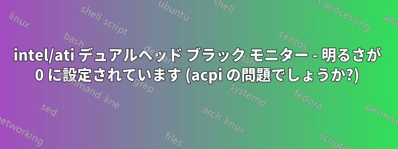 intel/ati デュアルヘッド ブラック モニター - 明るさが 0 に設定されています (acpi の問題でしょうか?)