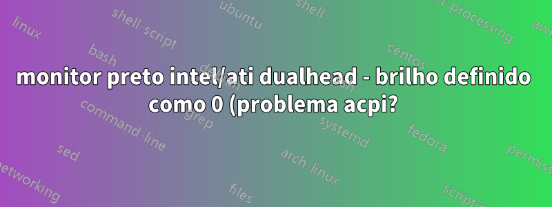 monitor preto intel/ati dualhead - brilho definido como 0 (problema acpi?)