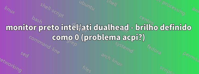 monitor preto intel/ati dualhead - brilho definido como 0 (problema acpi?)