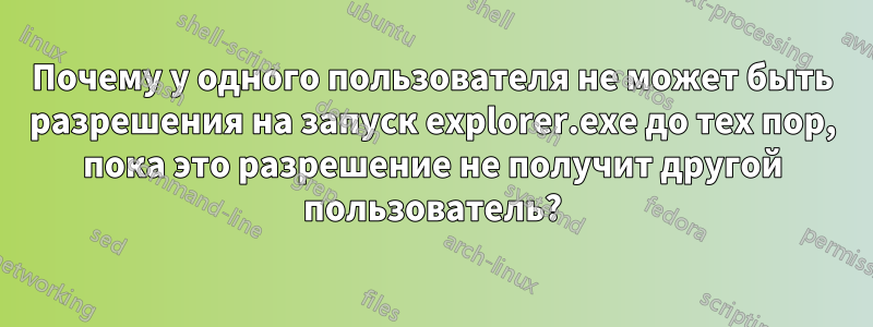 Почему у одного пользователя не может быть разрешения на запуск explorer.exe до тех пор, пока это разрешение не получит другой пользователь?