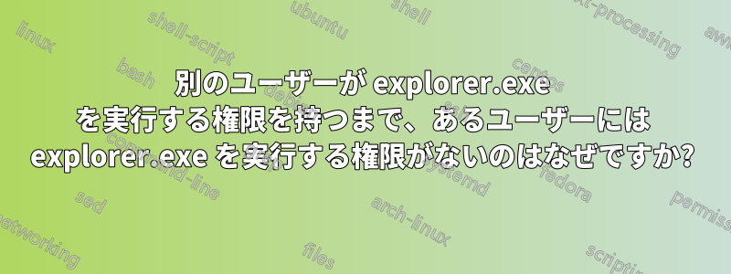 別のユーザーが explorer.exe を実行する権限を持つまで、あるユーザーには explorer.exe を実行する権限がないのはなぜですか?