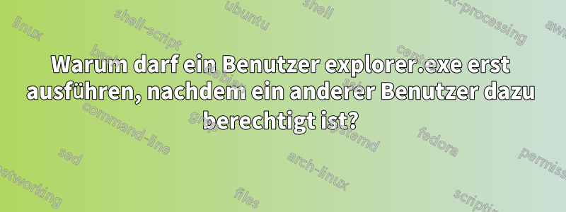 Warum darf ein Benutzer explorer.exe erst ausführen, nachdem ein anderer Benutzer dazu berechtigt ist?