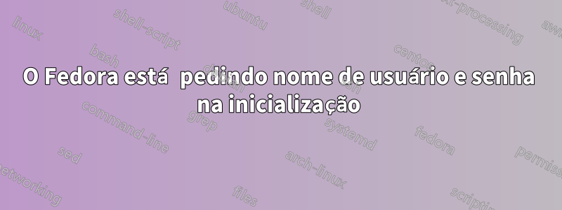 O Fedora está pedindo nome de usuário e senha na inicialização