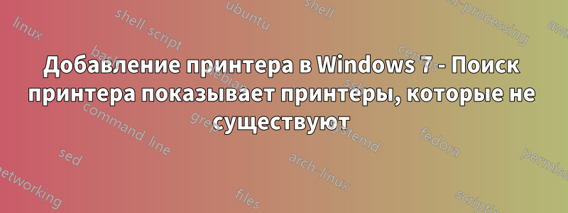 Добавление принтера в Windows 7 - Поиск принтера показывает принтеры, которые не существуют