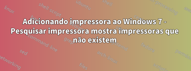 Adicionando impressora ao Windows 7 - Pesquisar impressora mostra impressoras que não existem