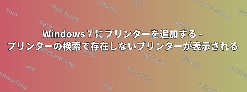 Windows 7 にプリンターを追加する - プリンターの検索で存在しないプリンターが表示される