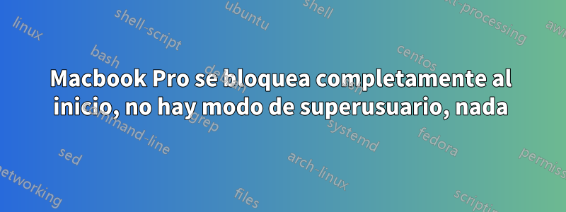 Macbook Pro se bloquea completamente al inicio, no hay modo de superusuario, nada