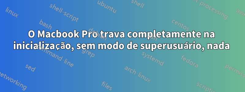 O Macbook Pro trava completamente na inicialização, sem modo de superusuário, nada