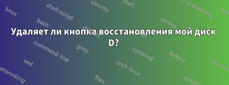 Удаляет ли кнопка восстановления мой диск D?