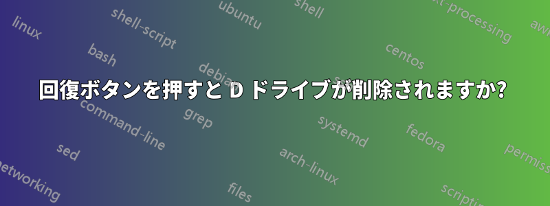 回復ボタンを押すと D ドライブが削除されますか?