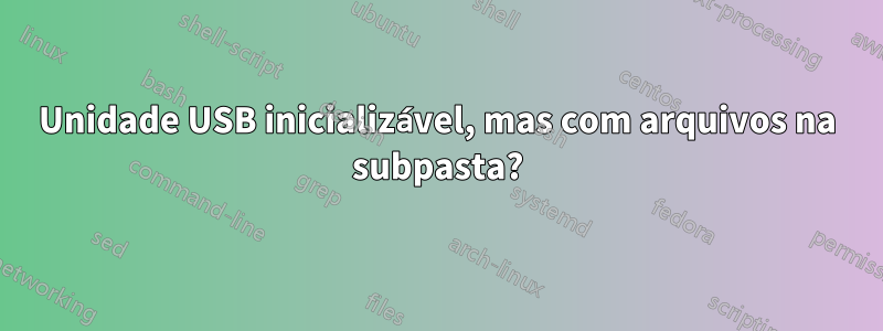 Unidade USB inicializável, mas com arquivos na subpasta?