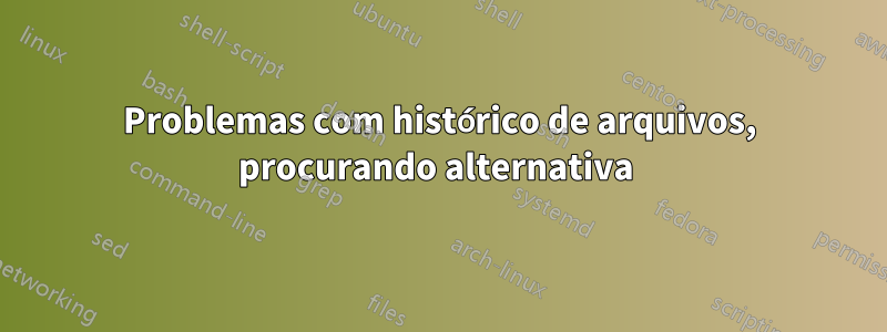 Problemas com histórico de arquivos, procurando alternativa 