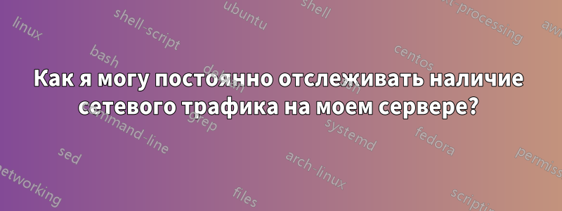 Как я могу постоянно отслеживать наличие сетевого трафика на моем сервере?