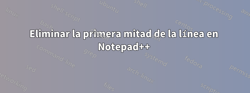 Eliminar la primera mitad de la línea en Notepad++