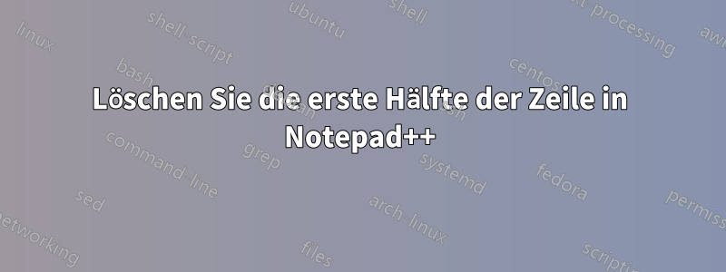 Löschen Sie die erste Hälfte der Zeile in Notepad++