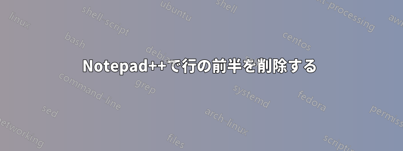 Notepad++で行の前半を削除する