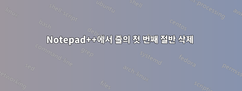 Notepad++에서 줄의 첫 번째 절반 삭제