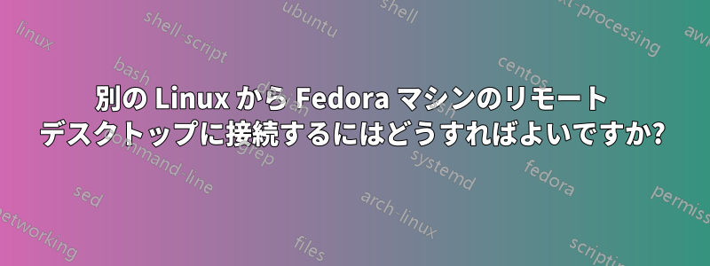 別の Linux から Fedora マシンのリモート デスクトップに接続するにはどうすればよいですか?