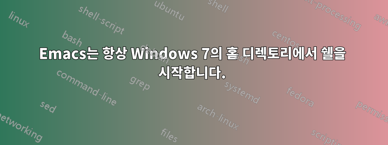 Emacs는 항상 Windows 7의 홈 디렉토리에서 쉘을 시작합니다.