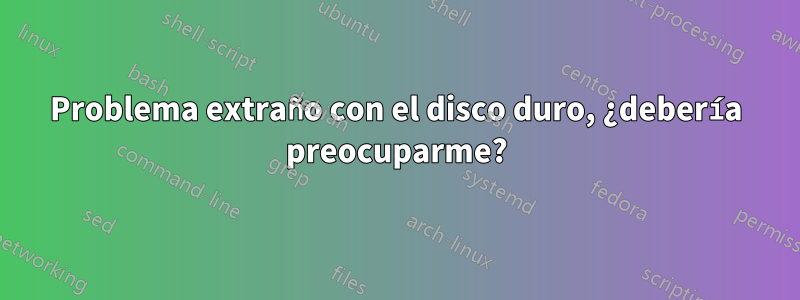 Problema extraño con el disco duro, ¿debería preocuparme?