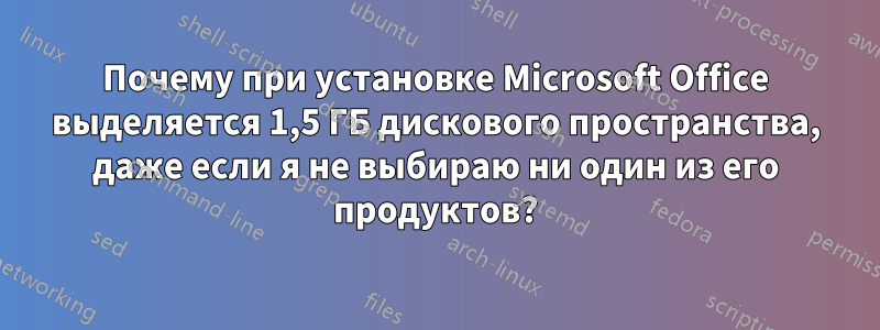 Почему при установке Microsoft Office выделяется 1,5 ГБ дискового пространства, даже если я не выбираю ни один из его продуктов?