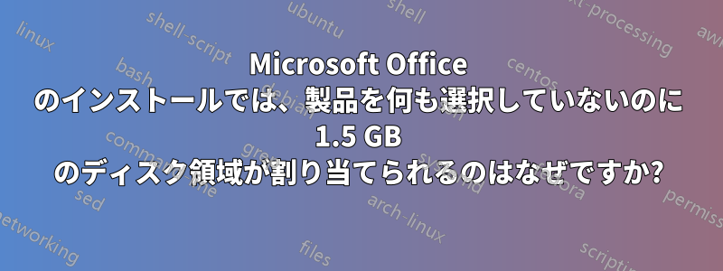 Microsoft Office のインストールでは、製品を何も選択していないのに 1.5 GB のディスク領域が割り当てられるのはなぜですか?